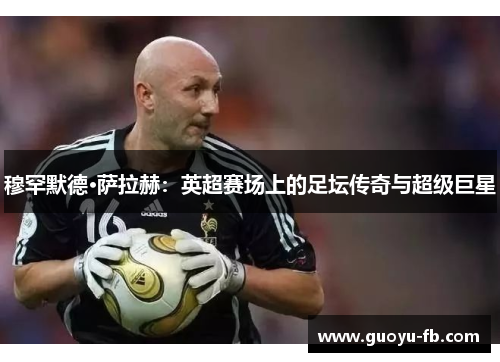 穆罕默德·萨拉赫：英超赛场上的足坛传奇与超级巨星