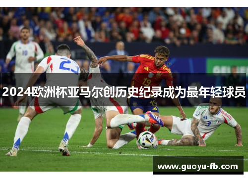 2024欧洲杯亚马尔创历史纪录成为最年轻球员 2024欧洲杯亚马尔创历史纪录成为最年轻球员