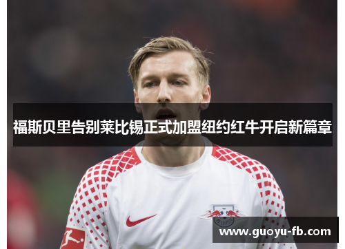 福斯贝里告别莱比锡正式加盟纽约红牛开启新篇章