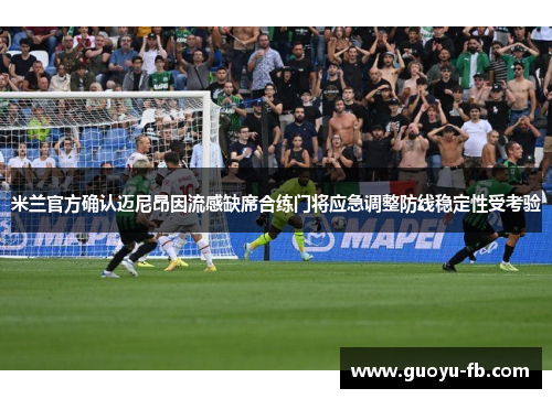 米兰官方确认迈尼昂因流感缺席合练门将应急调整防线稳定性受考验